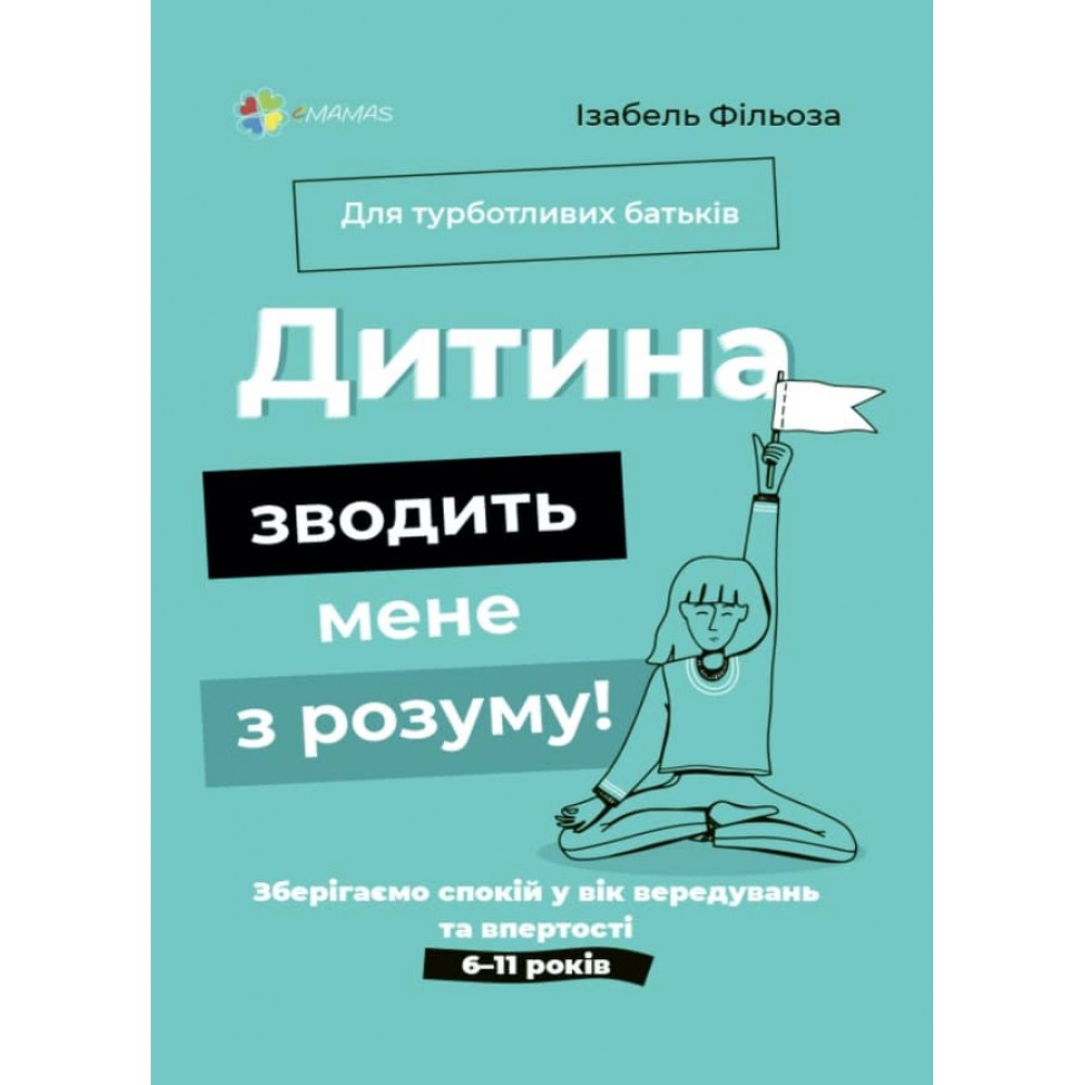 Дитина зводить мене з розуму! Зберігаємо спокій у вік вередувань та впертості. 6–11 років