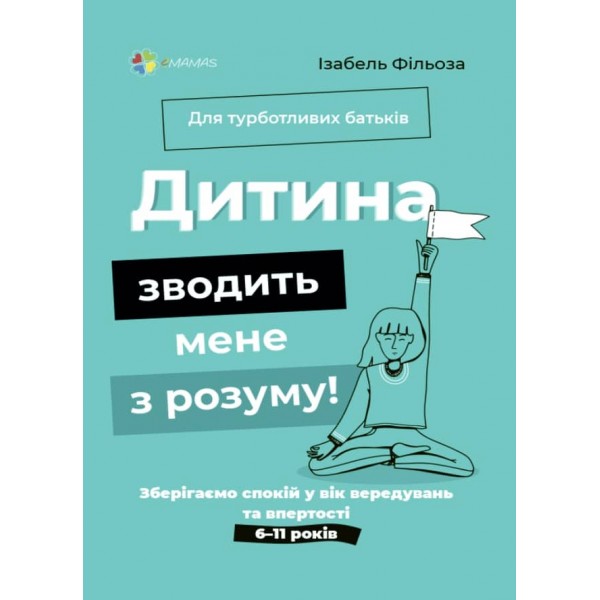 Дитина зводить мене з розуму! Зберігаємо спокій у вік вередувань та впертості. 6–11 років